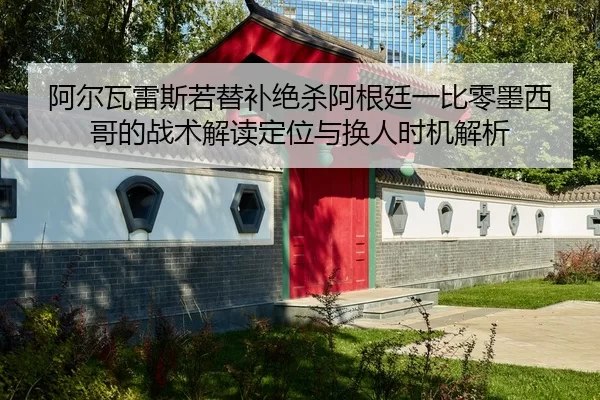 阿尔瓦雷斯若替补绝杀阿根廷一比零墨西哥的战术解读定位与换人时机解析