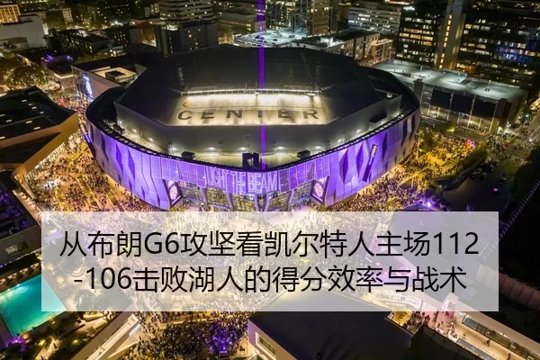 从布朗G6攻坚看凯尔特人主场112-106击败湖人的得分效率与战术
