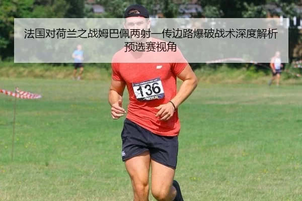 法国对荷兰之战姆巴佩两射一传边路爆破战术深度解析预选赛视角