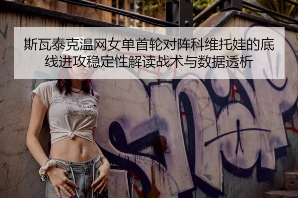 斯瓦泰克温网女单首轮对阵科维托娃的底线进攻稳定性解读战术与数据透析