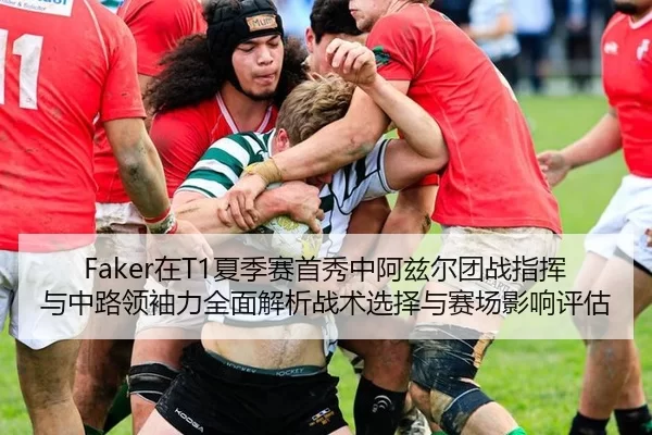 Faker在T1夏季赛首秀中阿兹尔团战指挥与中路领袖力全面解析战术选择与赛场影响评估