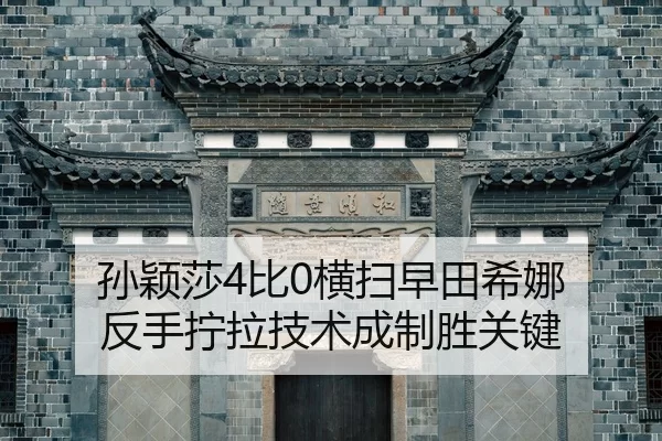 孙颖莎4比0横扫早田希娜 反手拧拉技术成制胜关键