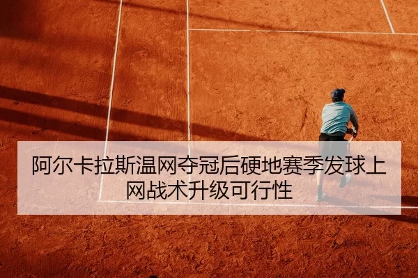 阿尔卡拉斯温网夺冠后硬地赛季发球上网战术升级可行性